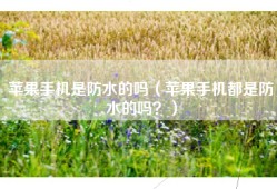 苹果手机是防水的吗（苹果手机都是防水的吗？）
