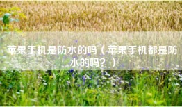 苹果手机是防水的吗（苹果手机都是防水的吗？）