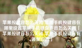 苹果按键音怎么关闭 苹果手机按键音在哪里设置苹果手机键盘声音怎么关闭「苹果按键音怎么关闭 苹果手机按键音在哪里设置」