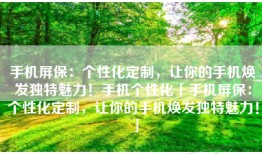 手机屏保：个性化定制，让你的手机焕发独特魅力！手机个性化「手机屏保：个性化定制，让你的手机焕发独特魅力！」