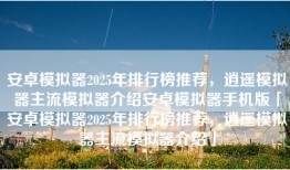 安卓模拟器2025年排行榜推荐，逍遥模拟器主流模拟器介绍安卓模拟器手机版「安卓模拟器2025年排行榜推荐，逍遥模拟器主流模拟器介绍」