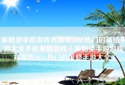策略类手游游戏有哪些2024 热门的策略手游大全手机策略游戏「策略类手游游戏有哪些2024 热门的策略手游大全」