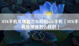 MTK手机处理器怎么样的mtk手机「MTK手机处理器怎么样的」