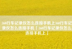 360行车记录仪怎么连接手机上360行车记录仪怎么连接手机「360行车记录仪怎么连接手机上」