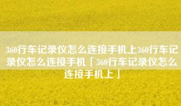360行车记录仪怎么连接手机上360行车记录仪怎么连接手机「360行车记录仪怎么连接手机上」