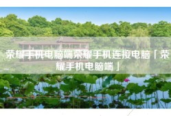 荣耀手机电脑端荣耀手机连接电脑「荣耀手机电脑端」