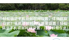 轻松搞定手机锁屏时间设置，详细教程在此！手机锁屏时间在哪里设置「轻松搞定手机锁屏时间设置，详细教程在此！」
