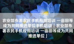 农业部布署农民手机应用培训 一亩田等成为共同推进单位手机培训「农业部布署农民手机应用培训 一亩田等成为共同推进单位」