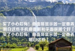 买了小心后悔！曲面屏显示器一定要弄明白这些手机曲面屏和平面屏哪个好「买了小心后悔！曲面屏显示器一定要弄明白这些」