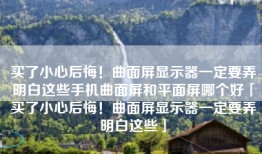 买了小心后悔！曲面屏显示器一定要弄明白这些手机曲面屏和平面屏哪个好「买了小心后悔！曲面屏显示器一定要弄明白这些」