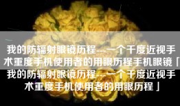 我的防辐射眼镜历程---一个千度近视手术重度手机使用者的用眼历程手机眼镜「我的防辐射眼镜历程---一个千度近视手术重度手机使用者的用眼历程」