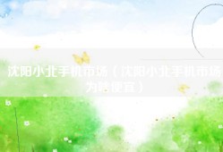 沈阳小北手机市场（沈阳小北手机市场为啥便宜）