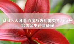 让AI人人可用,百度互娱和垂类全方位开启内容生产新征程