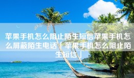 苹果手机怎么阻止陌生短信苹果手机怎么屏蔽陌生电话「苹果手机怎么阻止陌生短信」