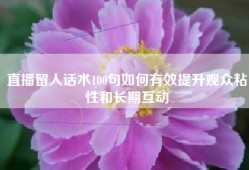 直播留人话术100句如何有效提升观众粘性和长期互动