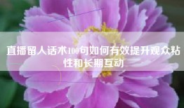 直播留人话术100句如何有效提升观众粘性和长期互动