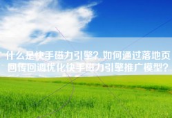 什么是快手磁力引擎？如何通过落地页回传回调优化快手磁力引擎推广模型？