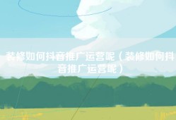 装修如何抖音推广运营呢（装修如何抖音推广运营呢）