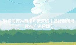 装修如何抖音推广运营呢（装修如何抖音推广运营呢）