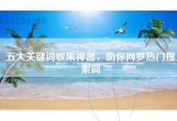 五大关键词收集神器，助你网罗热门搜索词