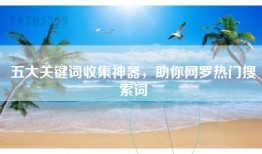 五大关键词收集神器，助你网罗热门搜索词