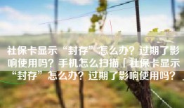 社保卡显示“封存”怎么办？过期了影响使用吗？手机怎么扫描「社保卡显示“封存”怎么办？过期了影响使用吗？」