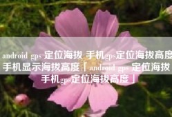 android gps 定位海拔 手机gps定位海拔高度手机显示海拔高度「android gps 定位海拔 手机gps定位海拔高度」