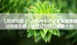 【投保攻略】2022国内十大安全靠谱理财公司排名榜，理财公司排行榜前十名