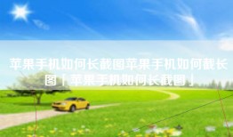 苹果手机如何长截图苹果手机如何截长图「苹果手机如何长截图」