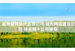 福州新媒体代运营公司(福州网站建设公司 排名前十公司推荐)