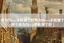 华为与vivo手机哪个好华为和vivo手机哪个好「华为与vivo手机哪个好」