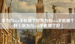 华为与vivo手机哪个好华为和vivo手机哪个好「华为与vivo手机哪个好」