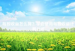 每股收益怎么算？学会使用每股收益计算公式