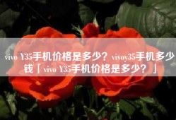 vivo Y35手机价格是多少？vivoy35手机多少钱「vivo Y35手机价格是多少？」