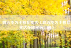 附近华为手机专卖店（附近华为手机专卖店在哪里最近的）