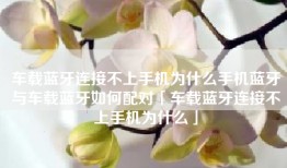 车载蓝牙连接不上手机为什么手机蓝牙与车载蓝牙如何配对「车载蓝牙连接不上手机为什么」