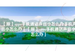 【原】oppo手机通话声音小怎么办手机声音小怎么办「【原】oppo手机通话声音小怎么办」