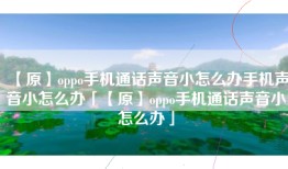 【原】oppo手机通话声音小怎么办手机声音小怎么办「【原】oppo手机通话声音小怎么办」
