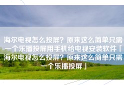 海尔电视怎么投屏？原来这么简单只需一个乐播投屏用手机给电视安装软件「海尔电视怎么投屏？原来这么简单只需一个乐播投屏」