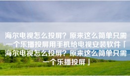 海尔电视怎么投屏？原来这么简单只需一个乐播投屏用手机给电视安装软件「海尔电视怎么投屏？原来这么简单只需一个乐播投屏」