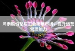 坤泰股份聚焦主业拓展市场，提升运营管理能力