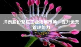 坤泰股份聚焦主业拓展市场，提升运营管理能力