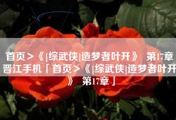 首页＞《[综武侠]造梦者叶开》  第17章晋江手机「首页＞《[综武侠]造梦者叶开》  第17章」
