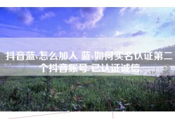 抖音蓝v怎么加入 蓝v如何实名认证第二个抖音账号 已认证诚信
