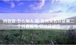抖音蓝v怎么加入 蓝v如何实名认证第二个抖音账号 已认证诚信