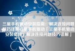 三星手机驱动安装指南：解决连接问题技巧详解三星手机驱动「三星手机驱动安装指南：解决连接问题技巧详解」