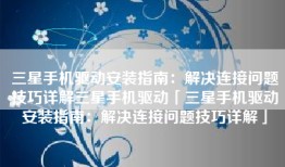 三星手机驱动安装指南：解决连接问题技巧详解三星手机驱动「三星手机驱动安装指南：解决连接问题技巧详解」
