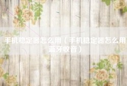 手机稳定器怎么用（手机稳定器怎么用蓝牙收音）