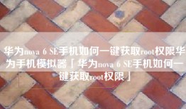 华为nova 6 SE手机如何一键获取root权限华为手机模拟器「华为nova 6 SE手机如何一键获取root权限」
