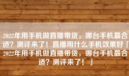 2022年用手机做直播带货，哪台手机蕞合适？测评来了！直播用什么手机效果好「2022年用手机做直播带货，哪台手机蕞合适？测评来了！」
